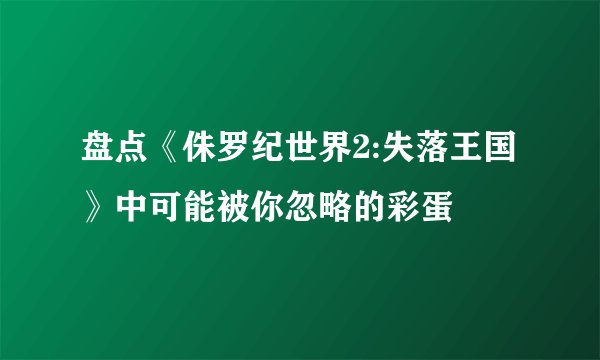 盘点《侏罗纪世界2:失落王国》中可能被你忽略的彩蛋