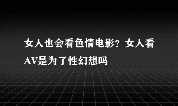 女人也会看色情电影？女人看AV是为了性幻想吗