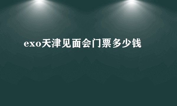 exo天津见面会门票多少钱