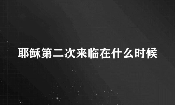 耶稣第二次来临在什么时候