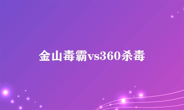 金山毒霸vs360杀毒