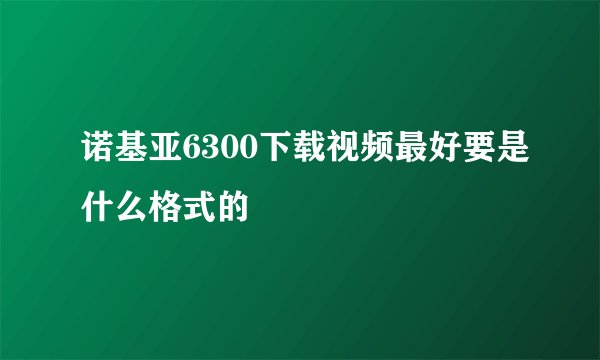 诺基亚6300下载视频最好要是什么格式的