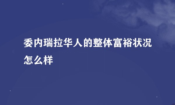 委内瑞拉华人的整体富裕状况怎么样