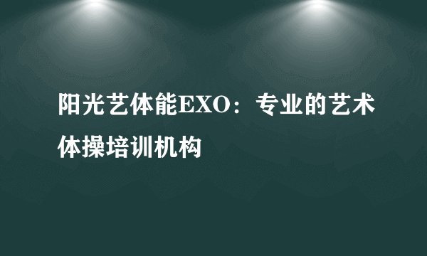 阳光艺体能EXO：专业的艺术体操培训机构