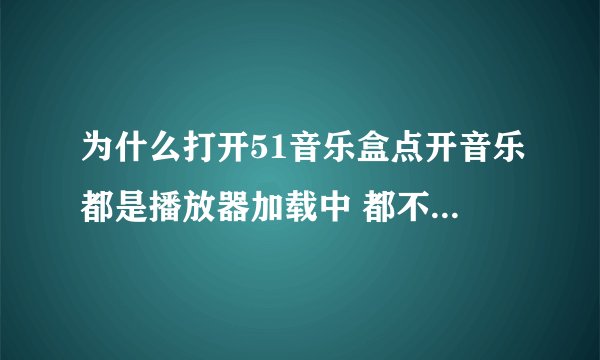 为什么打开51音乐盒点开音乐都是播放器加载中 都不能听 谁能帮忙啊