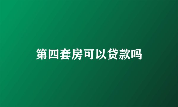 第四套房可以贷款吗