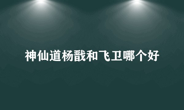 神仙道杨戬和飞卫哪个好