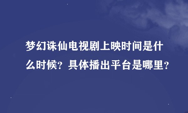 梦幻诛仙电视剧上映时间是什么时候？具体播出平台是哪里？