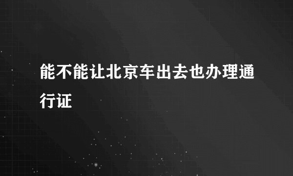 能不能让北京车出去也办理通行证