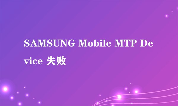 SAMSUNG Mobile MTP Device 失败