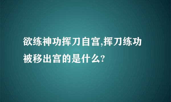 欲练神功挥刀自宫,挥刀练功被移出宫的是什么?