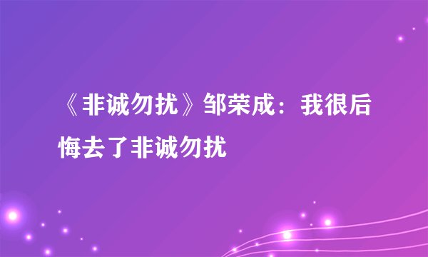 《非诚勿扰》邹荣成：我很后悔去了非诚勿扰
