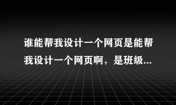 谁能帮我设计一个网页是能帮我设计一个网页啊,是班级的主页,设计漂
