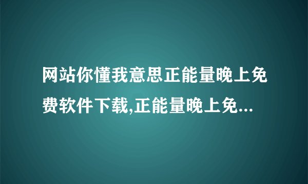 网站你懂我意思正能量晚上免费软件下载,正能量晚上免费软件下载 → 夜晚免费下载正能量软件
