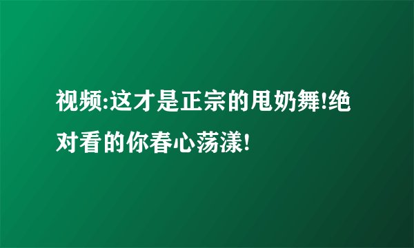 视频:这才是正宗的甩奶舞!绝对看的你春心荡漾!
