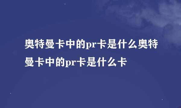 奥特曼卡中的pr卡是什么奥特曼卡中的pr卡是什么卡
