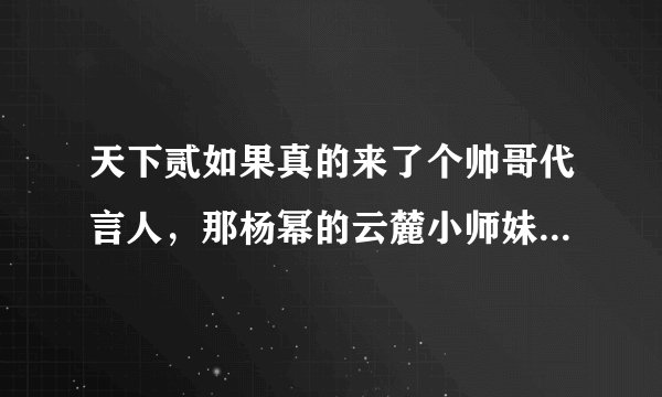 天下贰如果真的来了个帅哥代言人，那杨幂的云麓小师妹的角色会变吗