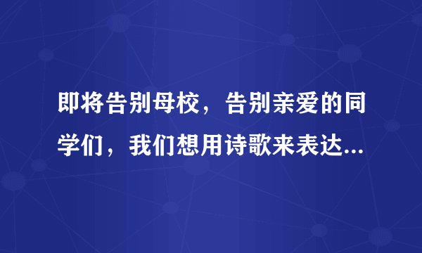 即将告别母校,告别亲爱的同学们,我们想用诗歌来表达我们的送别之情:“--------------- ---------------
