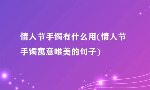 情人节手镯有什么用(情人节手镯寓意唯美的句子)