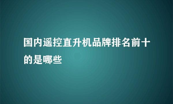 国内遥控直升机品牌排名前十的是哪些