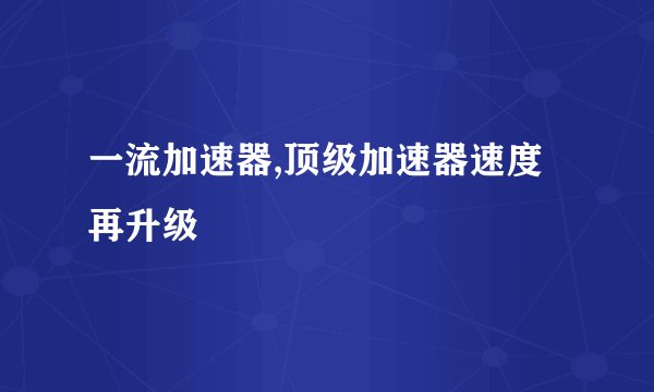 一流加速器,顶级加速器速度再升级