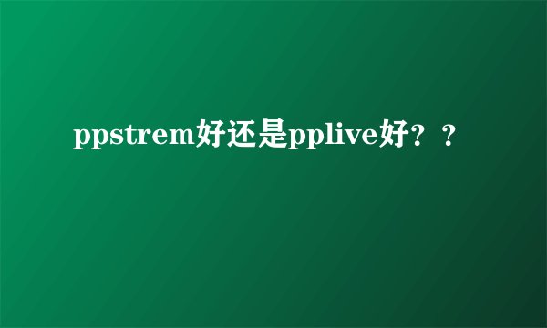 ppstrem好还是pplive好？？