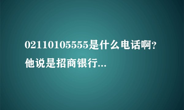 02110105555是什么电话啊？他说是招商银行的说什么保险什么什么的？打了好几次我前几次没接挂