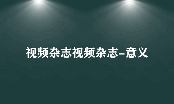 视频杂志视频杂志-意义
