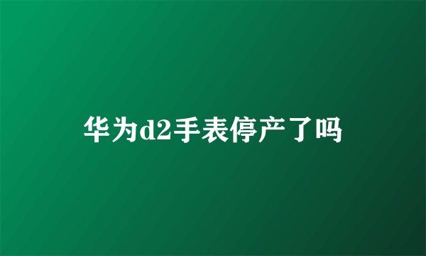 华为d2手表停产了吗