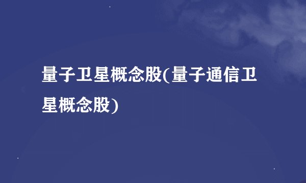 量子卫星概念股(量子通信卫星概念股)