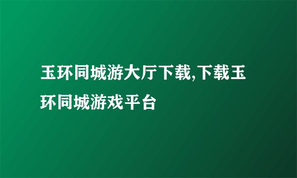 玉环同城游大厅下载,下载玉环同城游戏平台