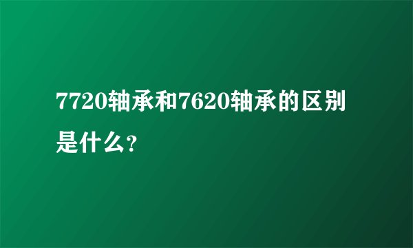 7720轴承和7620轴承的区别是什么？