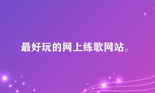 最好玩的网上练歌网站。