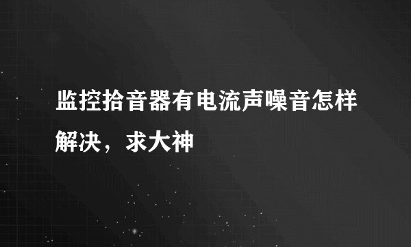 监控拾音器有电流声噪音怎样解决，求大神