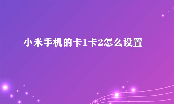 小米手机的卡1卡2怎么设置