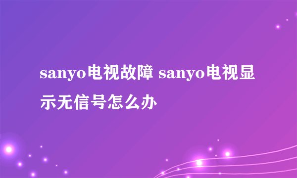 sanyo电视故障 sanyo电视显示无信号怎么办