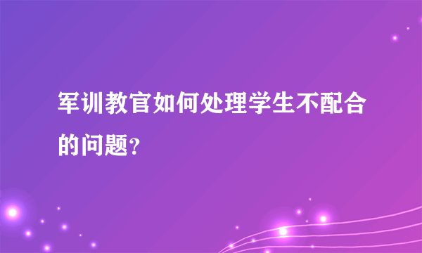 军训教官如何处理学生不配合的问题？