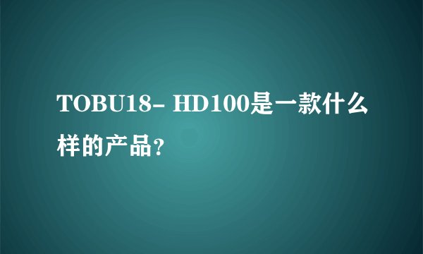 TOBU18- HD100是一款什么样的产品？