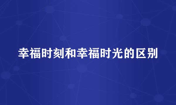 幸福时刻和幸福时光的区别