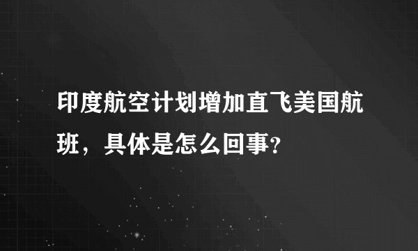 印度航空计划增加直飞美国航班,具体是怎么回事?