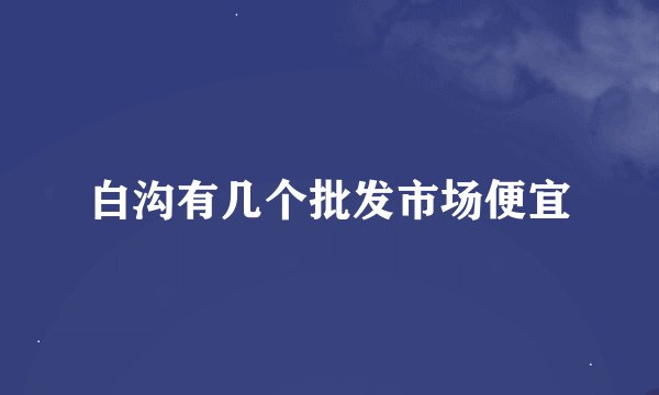 白沟有几个批发市场便宜