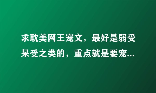 求耽美网王宠文，最好是弱受呆受之类的，重点就是要宠。。。。。。。。