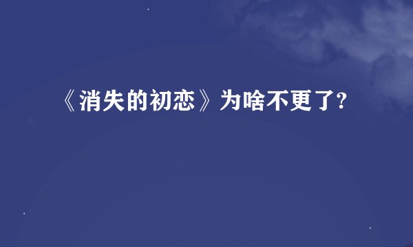 《消失的初恋》为啥不更了?