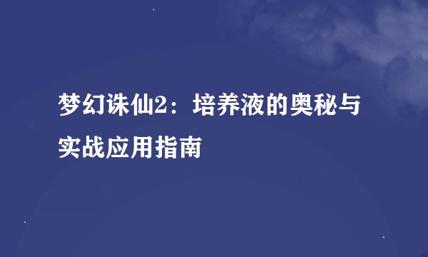 梦幻诛仙2：培养液的奥秘与实战应用指南
