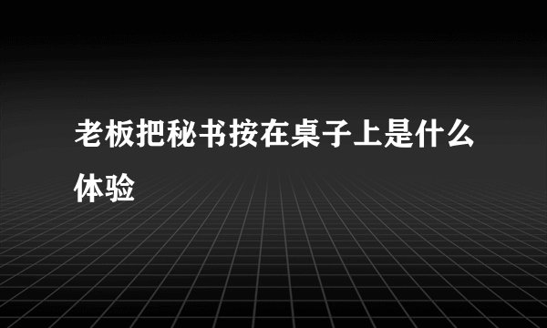 老板把秘书按在桌子上是什么体验