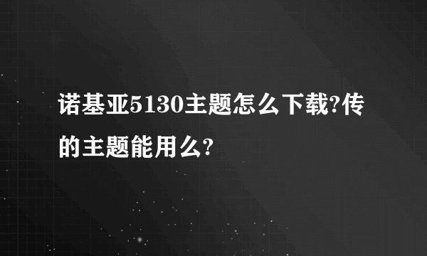 诺基亚5130主题怎么下载?传的主题能用么?