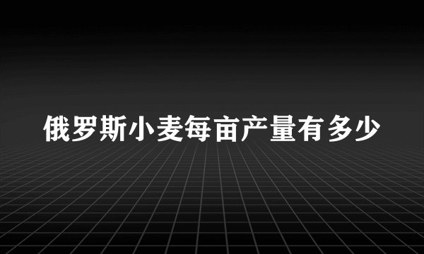 俄罗斯小麦每亩产量有多少