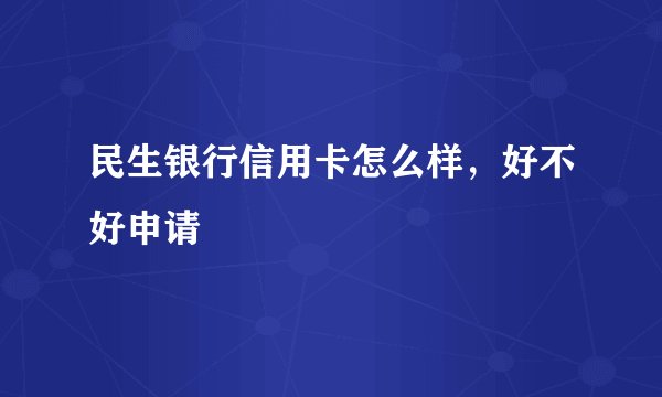民生银行信用卡怎么样,好不好申请