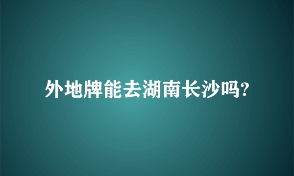 外地牌能去湖南长沙吗?