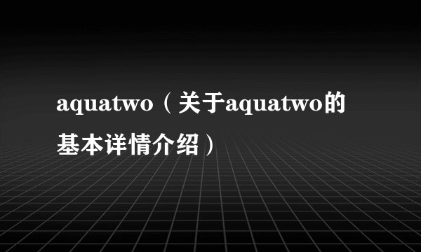 aquatwo(关于aquatwo的基本详情介绍)
